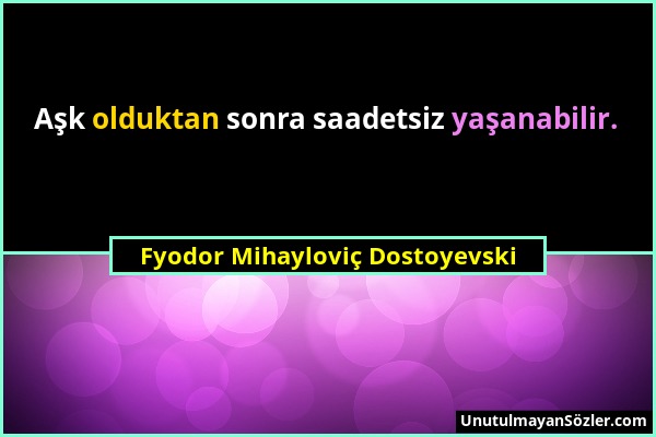 Fyodor Mihayloviç Dostoyevski - Aşk olduktan sonra saadetsiz yaşanabilir....
