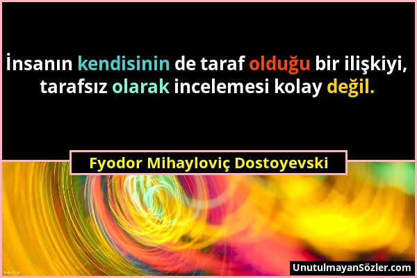 Fyodor Mihayloviç Dostoyevski - İnsanın kendisinin de taraf olduğu bir ilişkiyi, tarafsız olarak incelemesi kolay değil....