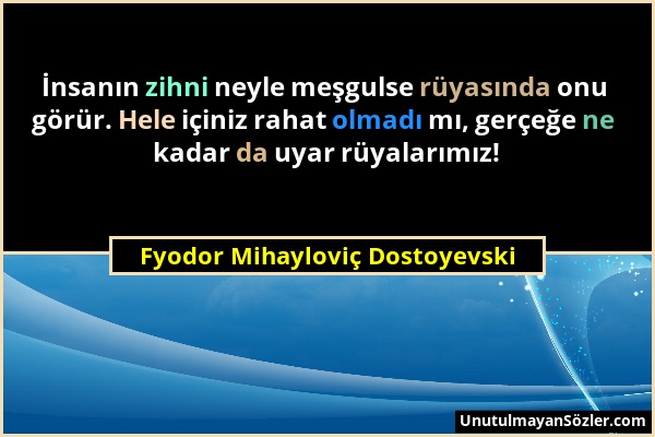 Fyodor Mihayloviç Dostoyevski - İnsanın zihni neyle meşgulse rüyasında onu görür. Hele içiniz rahat olmadı mı, gerçeğe ne kadar da uyar rüyalarımız!...