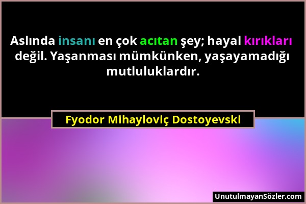 Fyodor Mihayloviç Dostoyevski - Aslında insanı en çok acıtan şey; hayal kırıkları değil. Yaşanması mümkünken, yaşayamadığı mutluluklardır....