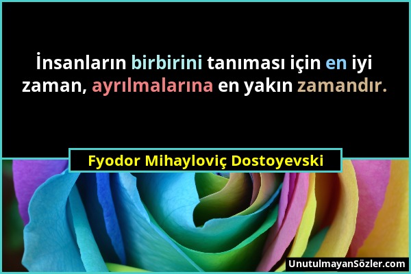 Fyodor Mihayloviç Dostoyevski - İnsanların birbirini tanıması için en iyi zaman, ayrılmalarına en yakın zamandır....