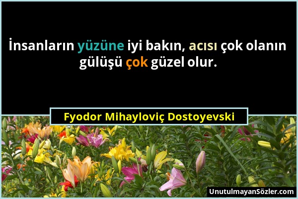 Fyodor Mihayloviç Dostoyevski - İnsanların yüzüne iyi bakın, acısı çok olanın gülüşü çok güzel olur....