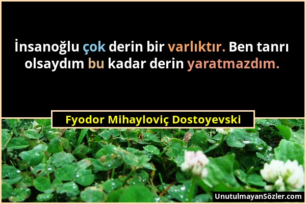 Fyodor Mihayloviç Dostoyevski - İnsanoğlu çok derin bir varlıktır. Ben tanrı olsaydım bu kadar derin yaratmazdım....