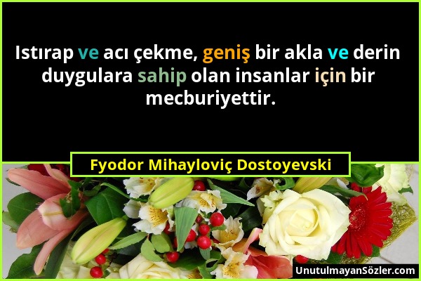Fyodor Mihayloviç Dostoyevski - Istırap ve acı çekme, geniş bir akla ve derin duygulara sahip olan insanlar için bir mecburiyettir....