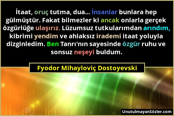 Fyodor Mihayloviç Dostoyevski - İtaat, oruç tutma, dua... İnsanlar bunlara hep gülmüştür. Fakat bilmezler ki ancak onlarla gerçek özgürlüğe ulaşırız....