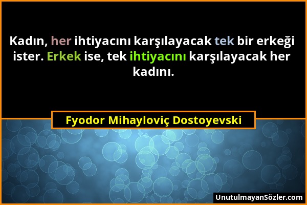 Fyodor Mihayloviç Dostoyevski - Kadın, her ihtiyacını karşılayacak tek bir erkeği ister. Erkek ise, tek ihtiyacını karşılayacak her kadını....