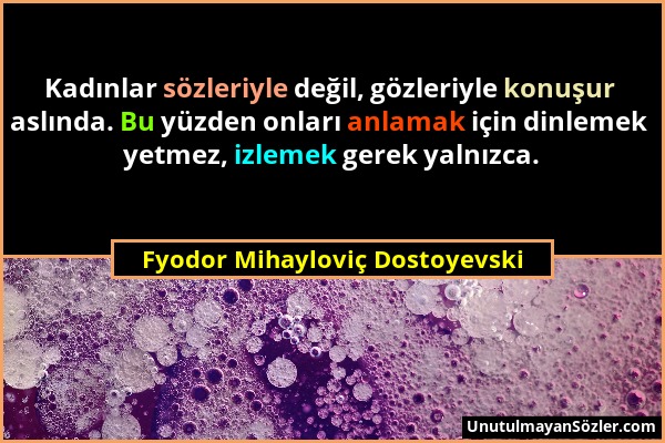 Fyodor Mihayloviç Dostoyevski - Kadınlar sözleriyle değil, gözleriyle konuşur aslında. Bu yüzden onları anlamak için dinlemek yetmez, izlemek gerek ya...