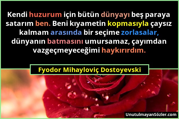 Fyodor Mihayloviç Dostoyevski - Kendi huzurum için bütün dünyayı beş paraya satarım ben. Beni kıyametin kopmasıyla çaysız kalmam arasında bir seçime z...