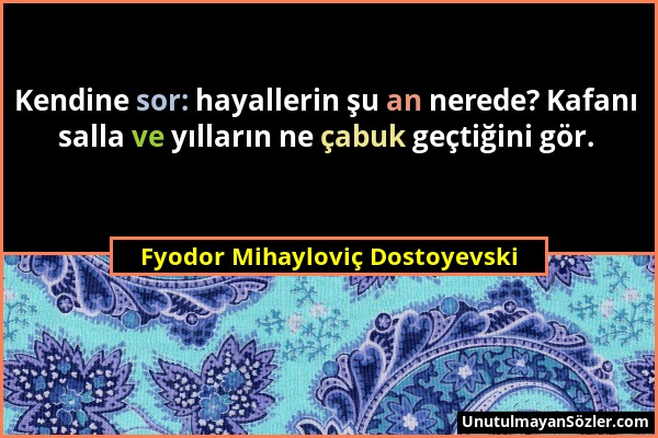 Fyodor Mihayloviç Dostoyevski - Kendine sor: hayallerin şu an nerede? Kafanı salla ve yılların ne çabuk geçtiğini gör....