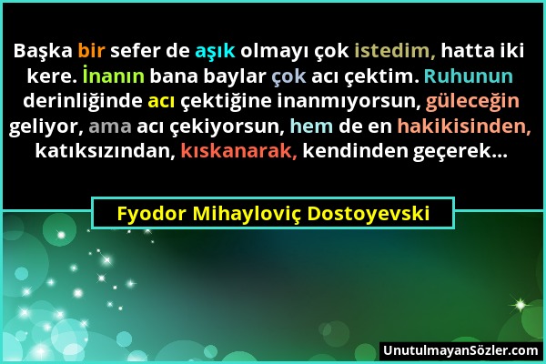 Fyodor Mihayloviç Dostoyevski - Başka bir sefer de aşık olmayı çok istedim, hatta iki kere. İnanın bana baylar çok acı çektim. Ruhunun derinliğinde ac...