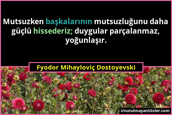 Fyodor Mihayloviç Dostoyevski - Mutsuzken başkalarının mutsuzluğunu daha güçlü hissederiz; duygular parçalanmaz, yoğunlaşır....