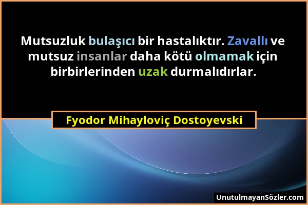 Fyodor Mihayloviç Dostoyevski - Mutsuzluk bulaşıcı bir hastalıktır. Zavallı ve mutsuz insanlar daha kötü olmamak için birbirlerinden uzak durmalıdırla...
