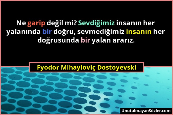 Fyodor Mihayloviç Dostoyevski - Ne garip değil mi? Sevdiğimiz insanın her yalanında bir doğru, sevmediğimiz insanın her doğrusunda bir yalan ararız....