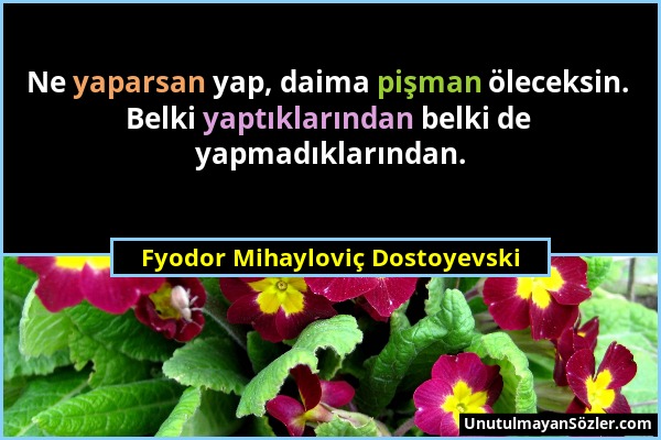 Fyodor Mihayloviç Dostoyevski - Ne yaparsan yap, daima pişman öleceksin. Belki yaptıklarından belki de yapmadıklarından....
