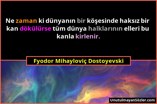 Fyodor Mihayloviç Dostoyevski - Ne zaman ki dünyanın bir köşesinde haksız bir kan dökülürse tüm dünya halklarının elleri bu kanla kirlenir....
