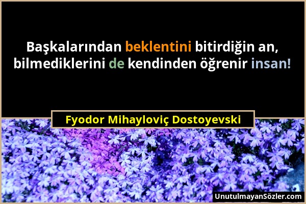 Fyodor Mihayloviç Dostoyevski - Başkalarından beklentini bitirdiğin an, bilmediklerini de kendinden öğrenir insan!...