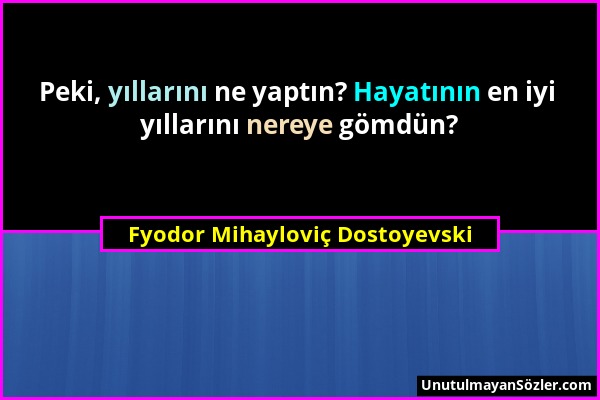 Fyodor Mihayloviç Dostoyevski - Peki, yıllarını ne yaptın? Hayatının en iyi yıllarını nereye gömdün?...