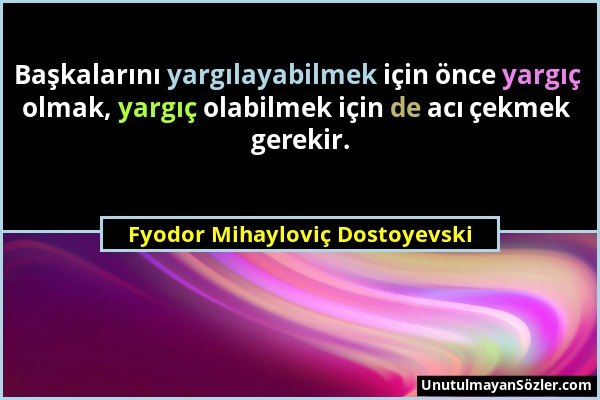 Fyodor Mihayloviç Dostoyevski - Başkalarını yargılayabilmek için önce yargıç olmak, yargıç olabilmek için de acı çekmek gerekir....