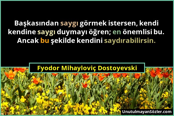 Fyodor Mihayloviç Dostoyevski - Başkasından saygı görmek istersen, kendi kendine saygı duymayı öğren; en önemlisi bu. Ancak bu şekilde kendini saydıra...