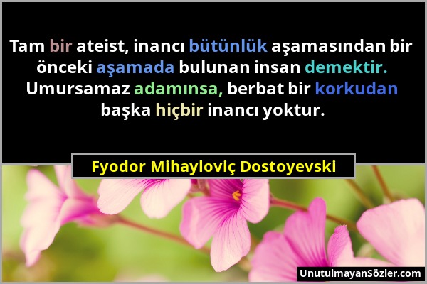 Fyodor Mihayloviç Dostoyevski - Tam bir ateist, inancı bütünlük aşamasından bir önceki aşamada bulunan insan demektir. Umursamaz adamınsa, berbat bir...