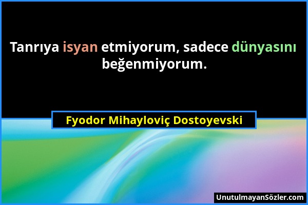 Fyodor Mihayloviç Dostoyevski - Tanrıya isyan etmiyorum, sadece dünyasını beğenmiyorum....