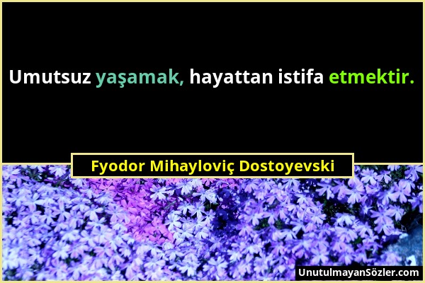Fyodor Mihayloviç Dostoyevski - Umutsuz yaşamak, hayattan istifa etmektir....