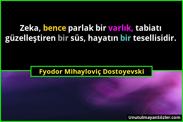 Fyodor Mihayloviç Dostoyevski - Zeka, bence parlak bir varlık, tabiatı güzelleştiren bir süs, hayatın bir tesellisidir....
