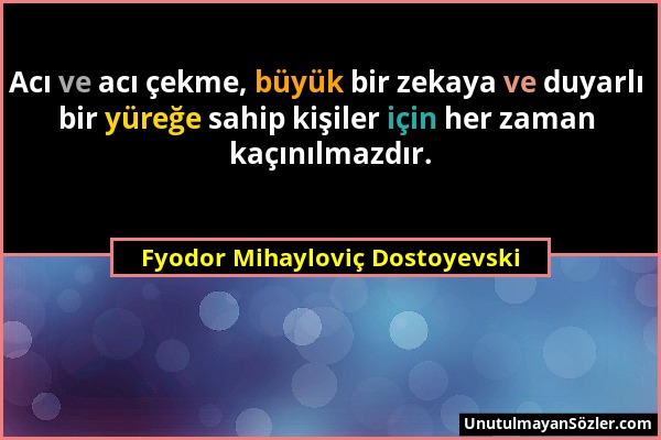 Fyodor Mihayloviç Dostoyevski - Acı ve acı çekme, büyük bir zekaya ve duyarlı bir yüreğe sahip kişiler için her zaman kaçınılmazdır....