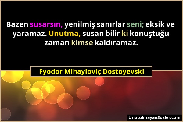 Fyodor Mihayloviç Dostoyevski - Bazen susarsın, yenilmiş sanırlar seni; eksik ve yaramaz. Unutma, susan bilir ki konuştuğu zaman kimse kaldıramaz....