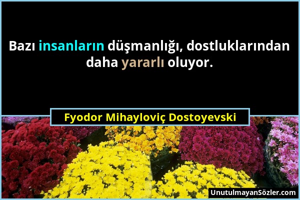 Fyodor Mihayloviç Dostoyevski - Bazı insanların düşmanlığı, dostluklarından daha yararlı oluyor....