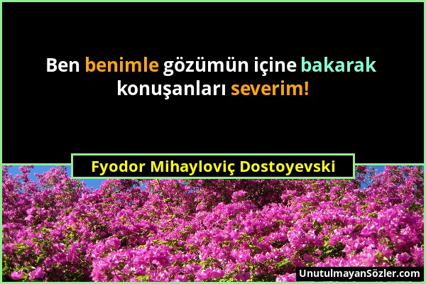 Fyodor Mihayloviç Dostoyevski - Ben benimle gözümün içine bakarak konuşanları severim!...