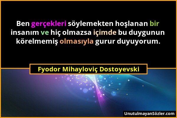 Fyodor Mihayloviç Dostoyevski - Ben gerçekleri söylemekten hoşlanan bir insanım ve hiç olmazsa içimde bu duygunun körelmemiş olmasıyla gurur duyuyorum...