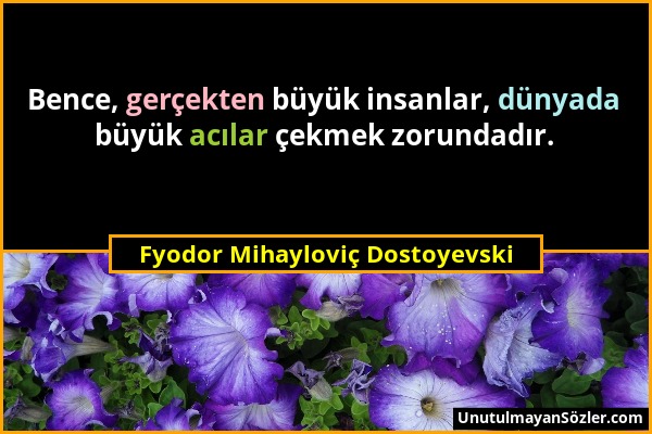 Fyodor Mihayloviç Dostoyevski - Bence, gerçekten büyük insanlar, dünyada büyük acılar çekmek zorundadır....