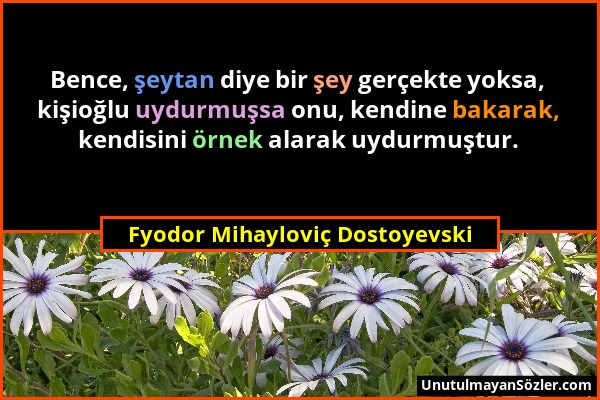 Fyodor Mihayloviç Dostoyevski - Bence, şeytan diye bir şey gerçekte yoksa, kişioğlu uydurmuşsa onu, kendine bakarak, kendisini örnek alarak uydurmuştu...