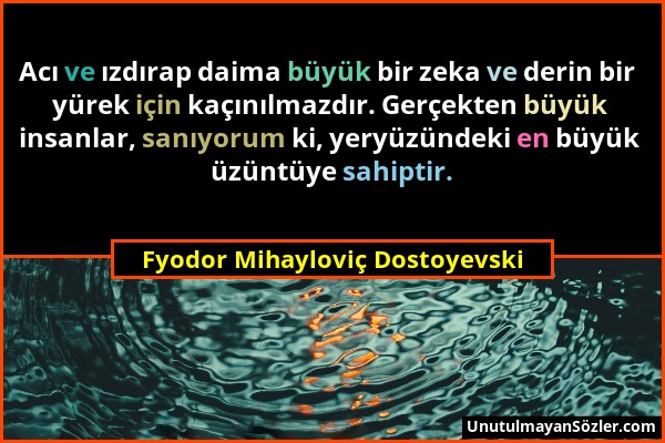 Fyodor Mihayloviç Dostoyevski - Acı ve ızdırap daima büyük bir zeka ve derin bir yürek için kaçınılmazdır. Gerçekten büyük insanlar, sanıyorum ki, yer...