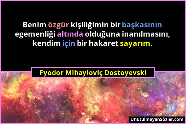 Fyodor Mihayloviç Dostoyevski - Benim özgür kişiliğimin bir başkasının egemenliği altında olduğuna inanılmasını, kendim için bir hakaret sayarım....