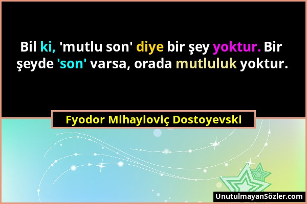 Fyodor Mihayloviç Dostoyevski - Bil ki, 'mutlu son' diye bir şey yoktur. Bir şeyde 'son' varsa, orada mutluluk yoktur....