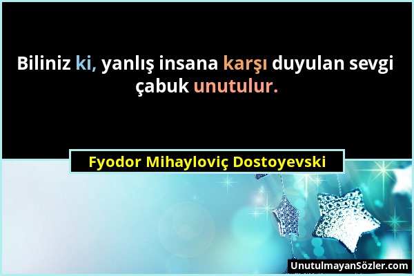 Fyodor Mihayloviç Dostoyevski - Biliniz ki, yanlış insana karşı duyulan sevgi çabuk unutulur....
