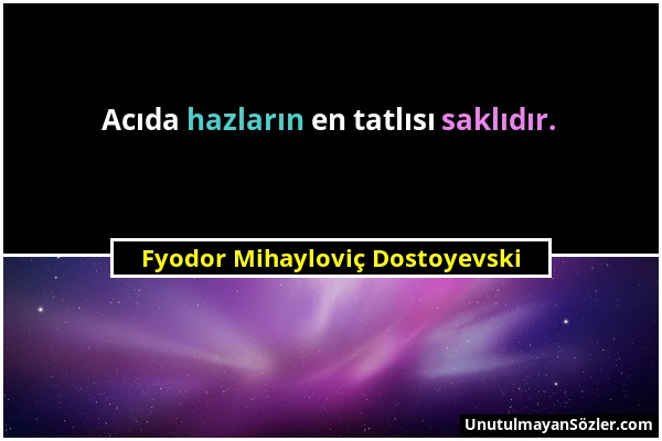 Fyodor Mihayloviç Dostoyevski - Acıda hazların en tatlısı saklıdır....
