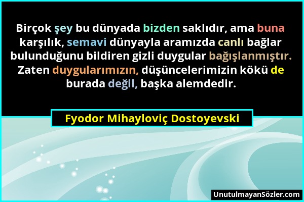 Fyodor Mihayloviç Dostoyevski - Birçok şey bu dünyada bizden saklıdır, ama buna karşılık, semavi dünyayla aramızda canlı bağlar bulunduğunu bildiren g...