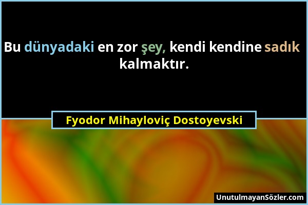 Fyodor Mihayloviç Dostoyevski - Bu dünyadaki en zor şey, kendi kendine sadık kalmaktır....