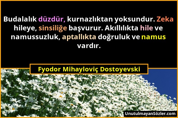 Fyodor Mihayloviç Dostoyevski - Budalalık düzdür, kurnazlıktan yoksundur. Zeka hileye, sinsiliğe başvurur. Akıllılıkta hile ve namussuzluk, aptallıkta...