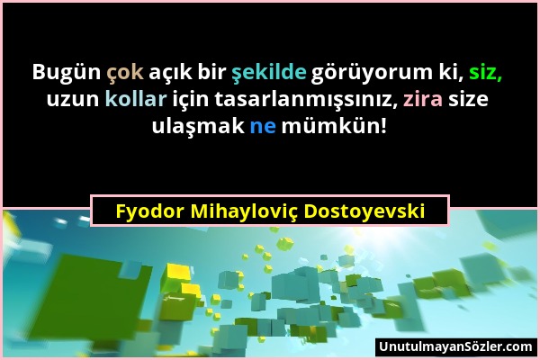 Fyodor Mihayloviç Dostoyevski - Bugün çok açık bir şekilde görüyorum ki, siz, uzun kollar için tasarlanmışsınız, zira size ulaşmak ne mümkün!...