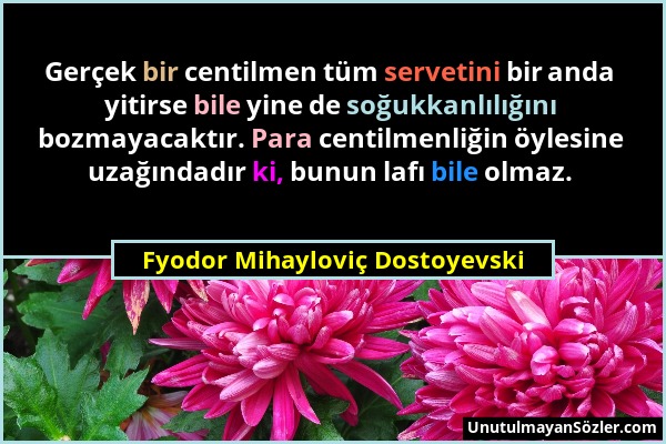 Fyodor Mihayloviç Dostoyevski - Gerçek bir centilmen tüm servetini bir anda yitirse bile yine de soğukkanlılığını bozmayacaktır. Para centilmenliğin ö...