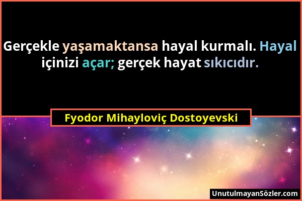 Fyodor Mihayloviç Dostoyevski - Gerçekle yaşamaktansa hayal kurmalı. Hayal içinizi açar; gerçek hayat sıkıcıdır....