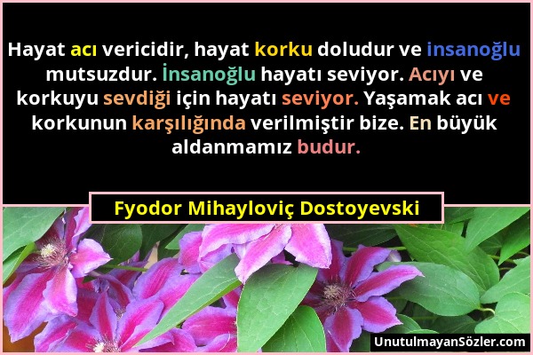 Fyodor Mihayloviç Dostoyevski - Hayat acı vericidir, hayat korku doludur ve insanoğlu mutsuzdur. İnsanoğlu hayatı seviyor. Acıyı ve korkuyu sevdiği iç...