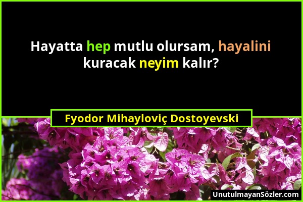 Fyodor Mihayloviç Dostoyevski - Hayatta hep mutlu olursam, hayalini kuracak neyim kalır?...