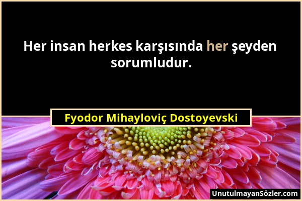 Fyodor Mihayloviç Dostoyevski - Her insan herkes karşısında her şeyden sorumludur....