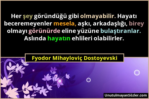 Fyodor Mihayloviç Dostoyevski - Her şey göründüğü gibi olmayabilir. Hayatı beceremeyenler mesela, aşkı, arkadaşlığı, birey olmayı görünürde eline yüzü...