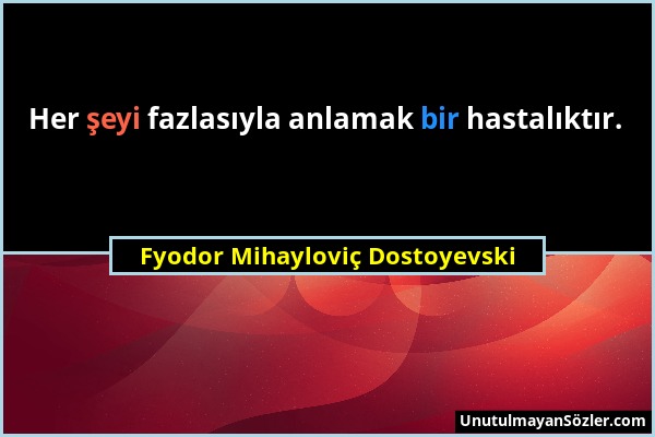 Fyodor Mihayloviç Dostoyevski - Her şeyi fazlasıyla anlamak bir hastalıktır....